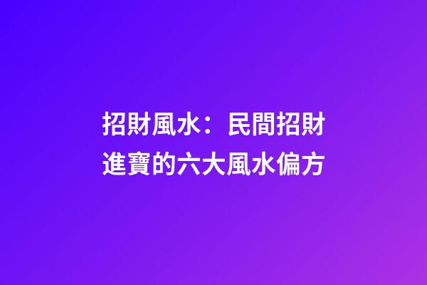 招財風水：民間招財進寶的六大風水偏方