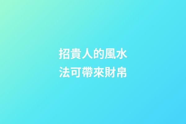 招貴人的風水法可帶來財帛