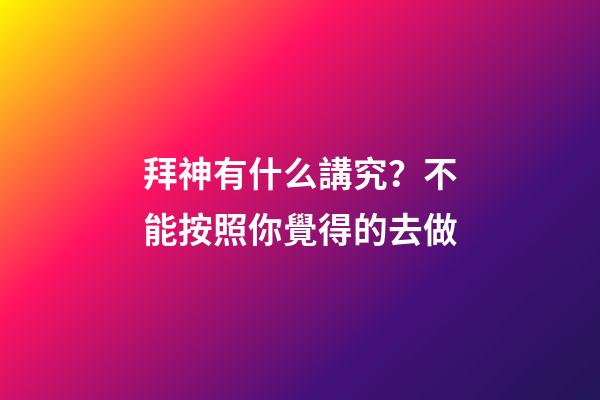 拜神有什么講究？不能按照你覺得的去做