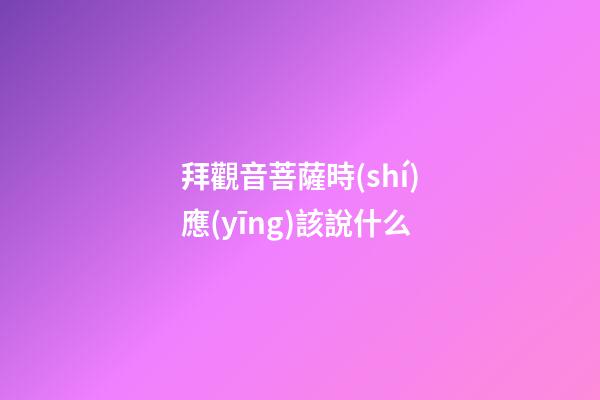 拜觀音菩薩時(shí)應(yīng)該說什么