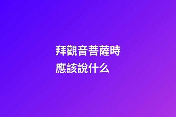拜觀音菩薩時應該說什么