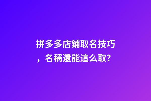 拼多多店鋪取名技巧，名稱還能這么取？-第1張-店鋪起名-玄機派