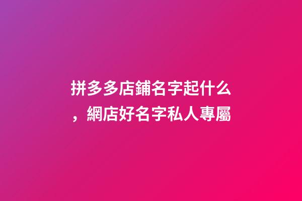 拼多多店鋪名字起什么，網店好名字私人專屬