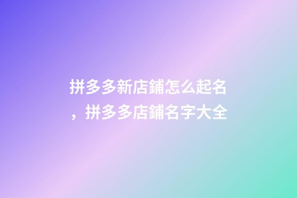 拼多多新店鋪怎么起名，拼多多店鋪名字大全