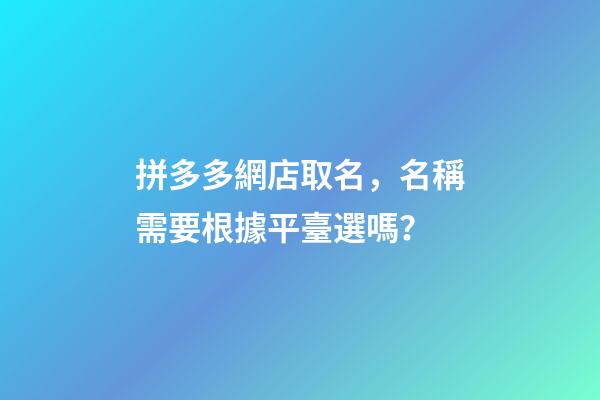拼多多網店取名，名稱需要根據平臺選嗎？-第1張-店鋪起名-玄機派