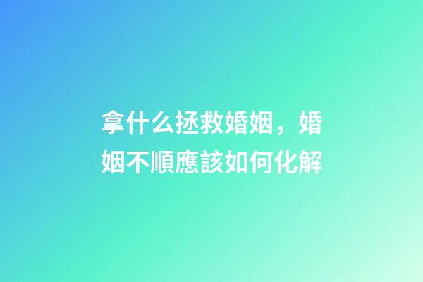 拿什么拯救婚姻，婚姻不順應該如何化解