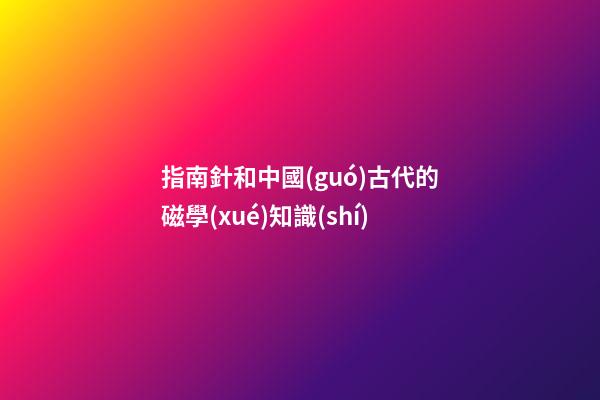 指南針和中國(guó)古代的磁學(xué)知識(shí)