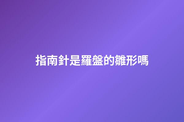指南針是羅盤的雛形嗎