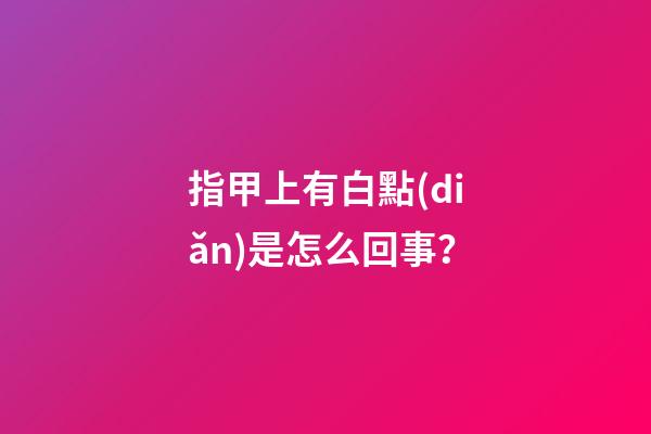 指甲上有白點(diǎn)是怎么回事？