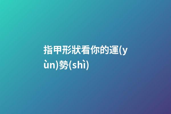 指甲形狀看你的運(yùn)勢(shì)
