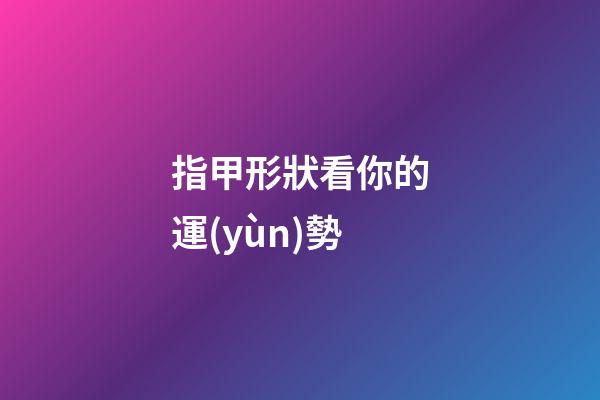 指甲形狀看你的運(yùn)勢