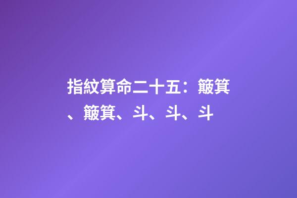 指紋算命二十五：簸箕、簸箕、斗、斗、斗