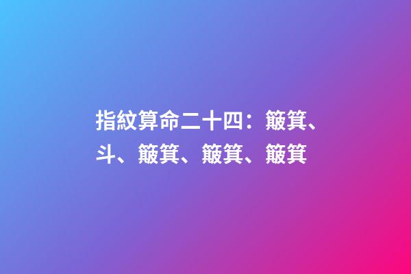 指紋算命二十四：簸箕、斗、簸箕、簸箕、簸箕
