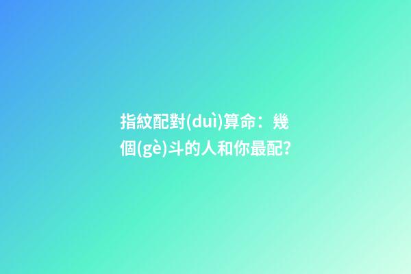 指紋配對(duì)算命：幾個(gè)斗的人和你最配？