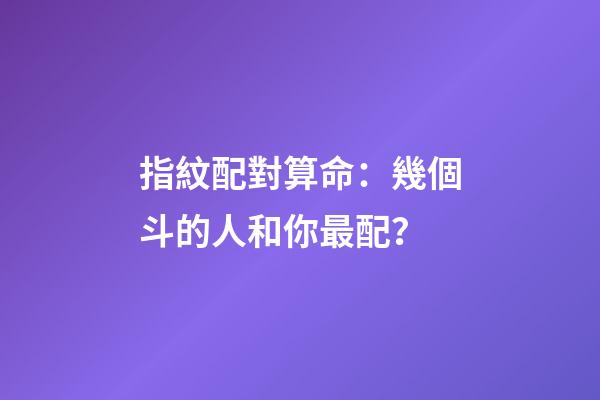 指紋配對算命：幾個斗的人和你最配？