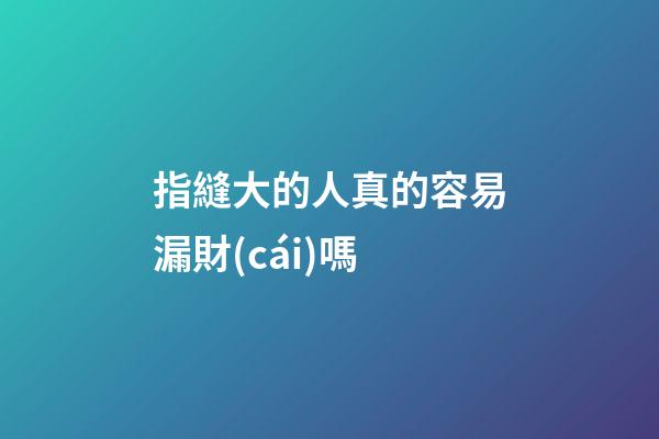 指縫大的人真的容易漏財(cái)嗎