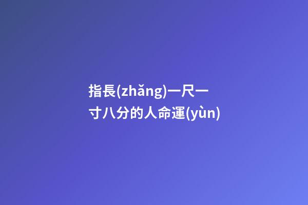 指長(zhǎng)一尺一寸八分的人命運(yùn)