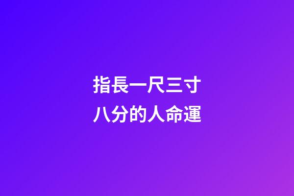 指長一尺三寸八分的人命運