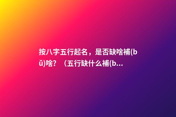 按八字五行起名，是否缺啥補(bǔ)啥？（五行缺什么補(bǔ)什么嗎）