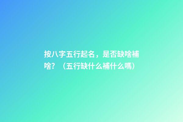 按八字五行起名，是否缺啥補啥？（五行缺什么補什么嗎）