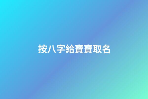 按八字給寶寶取名(按八字給寶寶取名字怎么取)