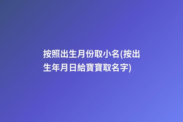 按照出生月份取小名(按出生年月日給寶寶取名字)