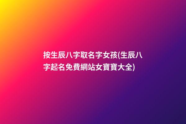 按生辰八字取名字女孩(生辰八字起名免費網站女寶寶大全)