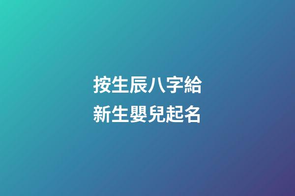 按生辰八字給新生嬰兒起名(按生辰八字給新生嬰兒起名虎寶寶好嗎)-第1張-寶寶起名-玄機派