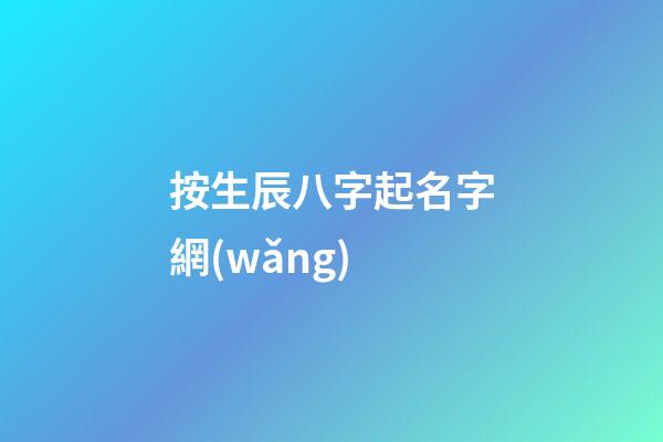 按生辰八字起名字網(wǎng)(按生辰八字起名字網(wǎng)名)-第1張-寶寶起名-玄機派