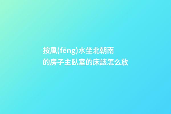 按風(fēng)水坐北朝南的房子主臥室的床該怎么放