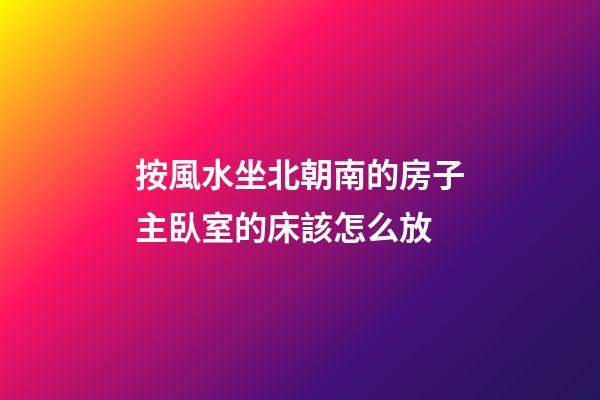 按風水坐北朝南的房子主臥室的床該怎么放