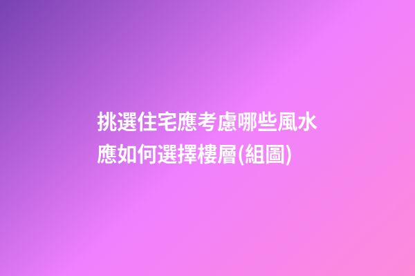 挑選住宅應考慮哪些風水?應如何選擇樓層(組圖)
