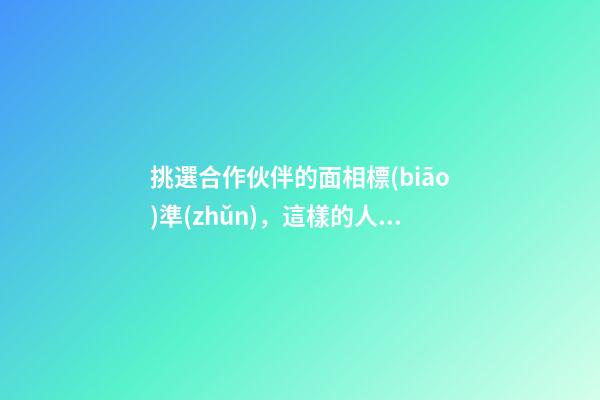 挑選合作伙伴的面相標(biāo)準(zhǔn)，這樣的人是我們的首選