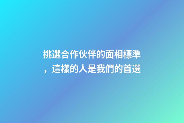 挑選合作伙伴的面相標準，這樣的人是我們的首選