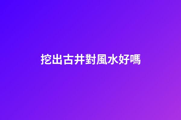 挖出古井對風水好嗎