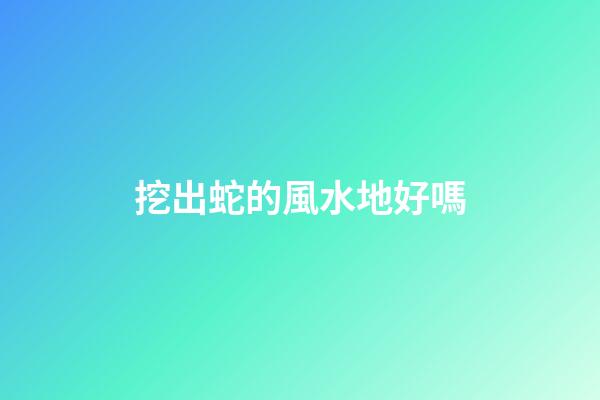 挖出蛇的風水地好嗎