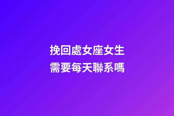 挽回處女座女生需要每天聯系嗎-第1張-星座運勢-玄機派
