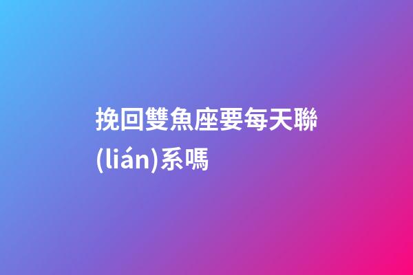 挽回雙魚座要每天聯(lián)系嗎-第1張-星座運勢-玄機派