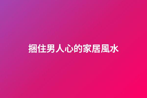 捆住男人心的家居風水