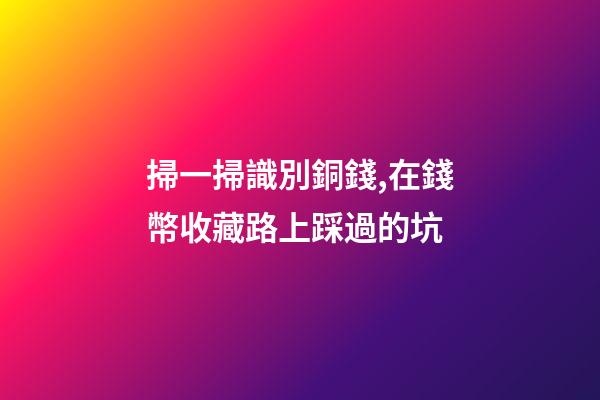 掃一掃識別銅錢,在錢幣收藏路上踩過的坑-第1張-觀點-玄機派