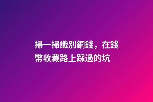 掃一掃識別銅錢，在錢幣收藏路上踩過的坑
