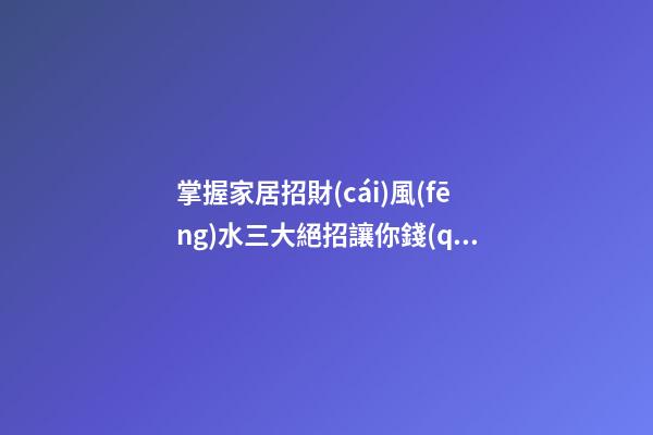 掌握家居招財(cái)風(fēng)水三大絕招讓你錢(qián)包鼓鼓