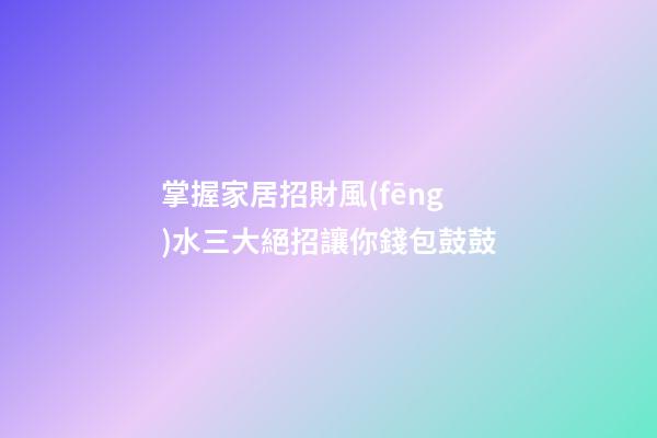掌握家居招財風(fēng)水三大絕招讓你錢包鼓鼓