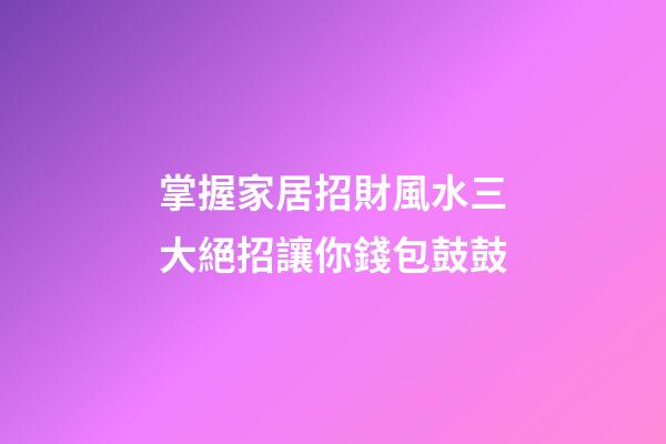 掌握家居招財風水三大絕招讓你錢包鼓鼓