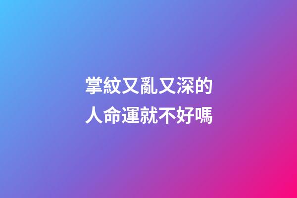 掌紋又亂又深的人命運就不好嗎