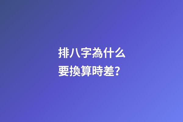 排八字為什么要換算時差？