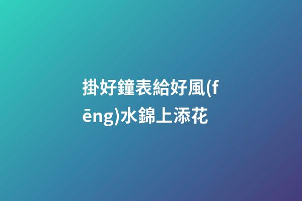 掛好鐘表給好風(fēng)水錦上添花