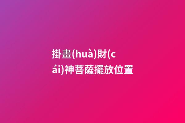 掛畫(huà)財(cái)神菩薩擺放位置