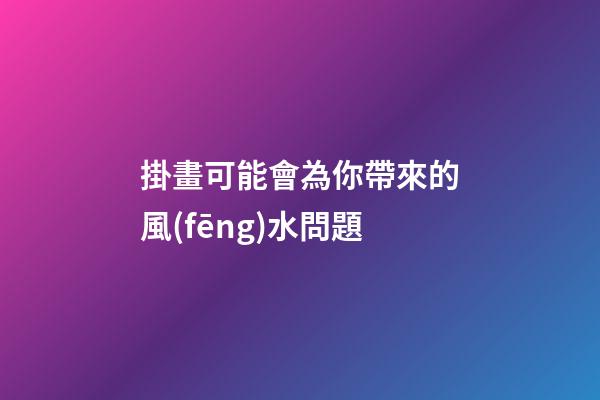 掛畫可能會為你帶來的風(fēng)水問題