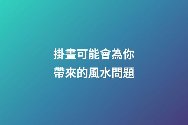 掛畫可能會為你帶來的風水問題